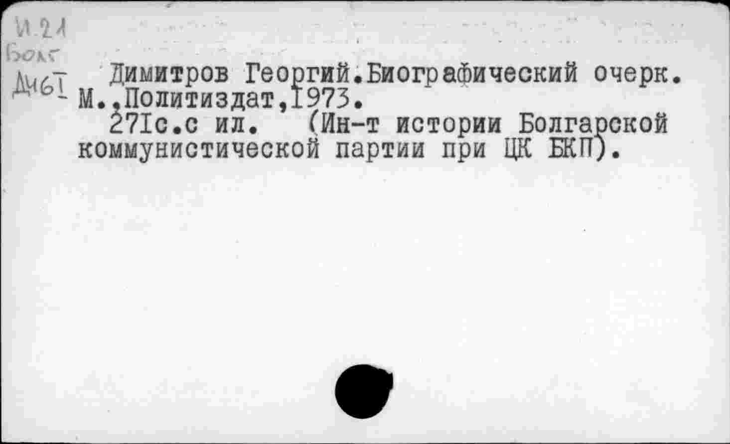 ﻿Димитров Георгий.Биографический очерк. М..Политиздат,1973.
271с.с ил.	(Ин-т истории Болгарской
коммунистической партии при ЦК БКП).